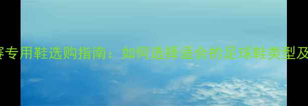 图片 足球比赛专用鞋选购指南：如何选择适合的足球鞋类型及品牌？2