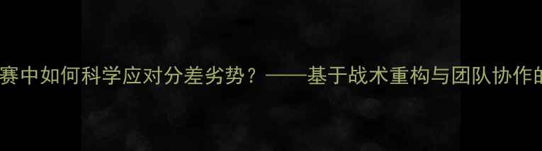图片 足球比赛中如何科学应对分差劣势？——基于战术重构与团队协作的深度1