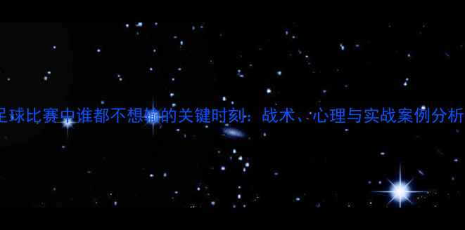 图片 足球比赛中谁都不想输的关键时刻：战术、心理与实战案例分析1