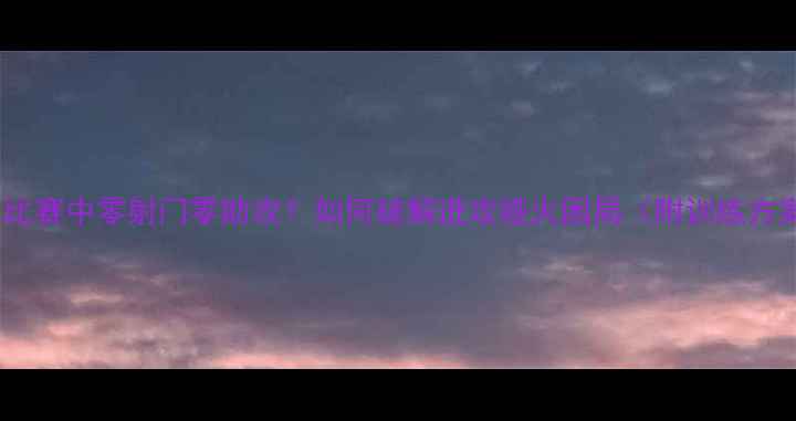 图片 足球比赛中零射门零助攻？如何破解进攻哑火困局（附训练方案）1