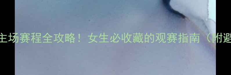 图片 足球比赛主场赛程全攻略！女生必收藏的观赛指南（附避坑指南）