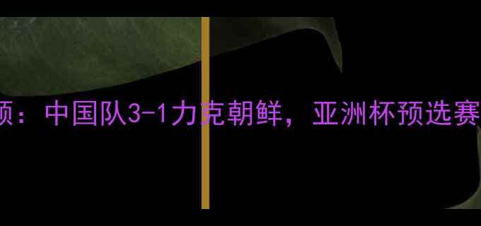 图片 足球比赛回顾：中国队3-1力克朝鲜，亚洲杯预选赛精彩瞬间✨2