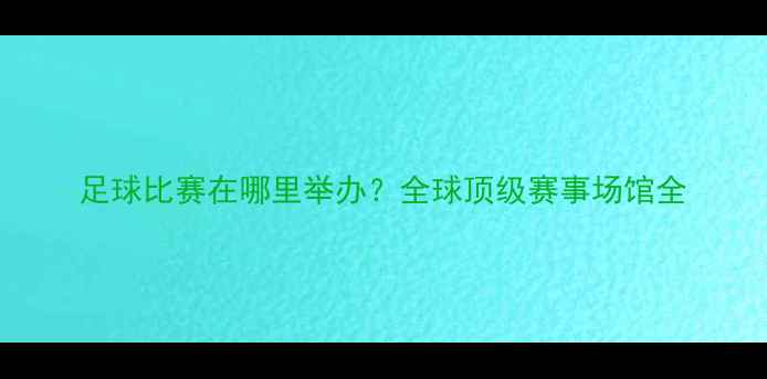 图片 足球比赛在哪里举办？全球顶级赛事场馆全