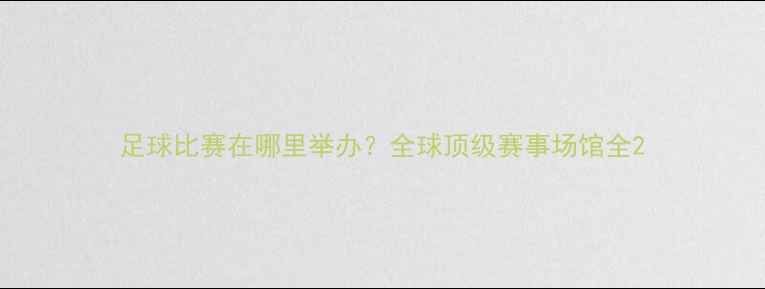 图片 足球比赛在哪里举办？全球顶级赛事场馆全2