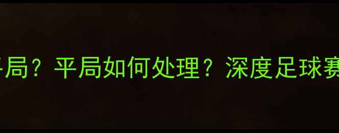 图片 足球比赛是否允许平局？平局如何处理？深度足球赛事规则与判罚标准2