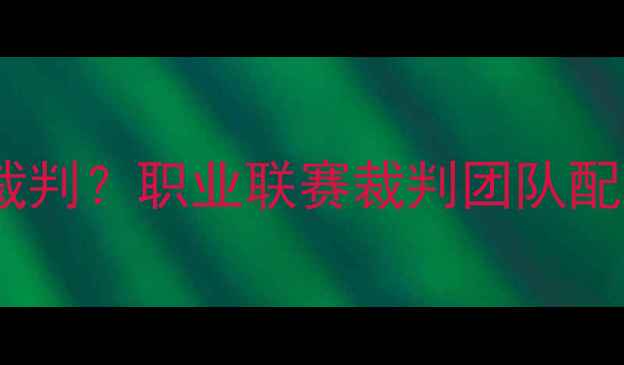 图片 足球比赛有几个裁判？职业联赛裁判团队配置与判罚规则全2