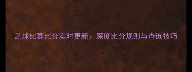 图片 足球比赛比分实时更新：深度比分规则与查询技巧