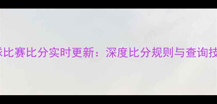 图片 足球比赛比分实时更新：深度比分规则与查询技巧1
