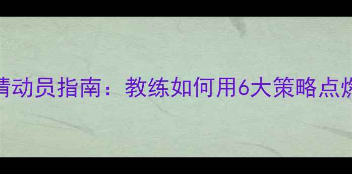 图片 足球比赛激情动员指南：教练如何用6大策略点燃绿茵场士气