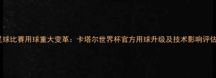 图片 足球比赛用球重大变革：卡塔尔世界杯官方用球升级及技术影响评估2