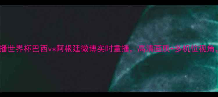 图片 足球比赛直播世界杯巴西vs阿根廷微博实时重播，高清画质+多机位视角，全网独播1