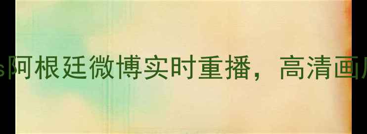 图片 足球比赛直播世界杯巴西vs阿根廷微博实时重播，高清画质+多机位视角，全网独播2