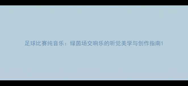 图片 足球比赛纯音乐：绿茵场交响乐的听觉美学与创作指南1