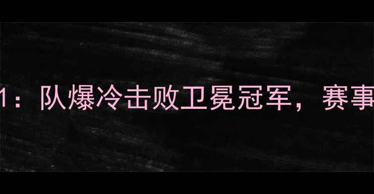图片 足球比赛结果301：队爆冷击败卫冕冠军，赛事深度与未来展望