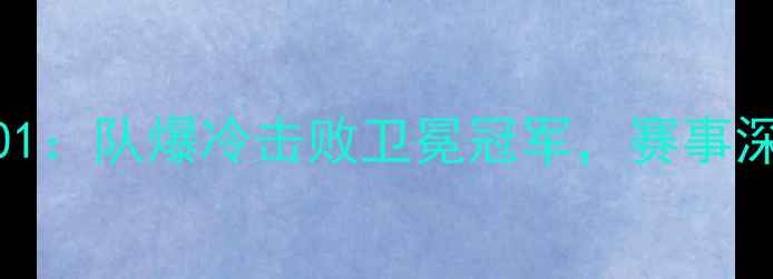 图片 足球比赛结果301：队爆冷击败卫冕冠军，赛事深度与未来展望1
