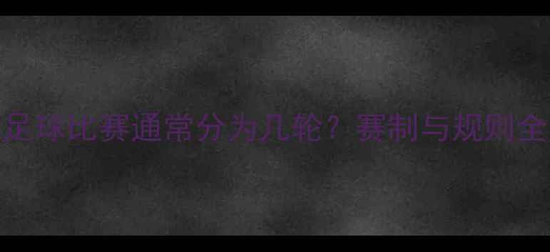 图片 足球比赛通常分为几轮？赛制与规则全