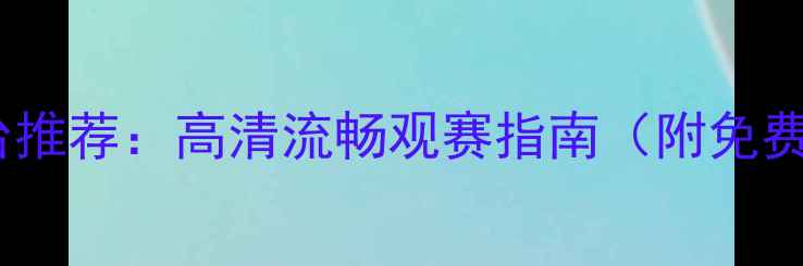 图片 足球比赛重播平台推荐：高清流畅观赛指南（附免费付费平台对比）2