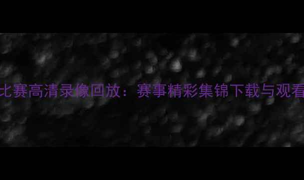 图片 足球比赛高清录像回放：赛事精彩集锦下载与观看指南