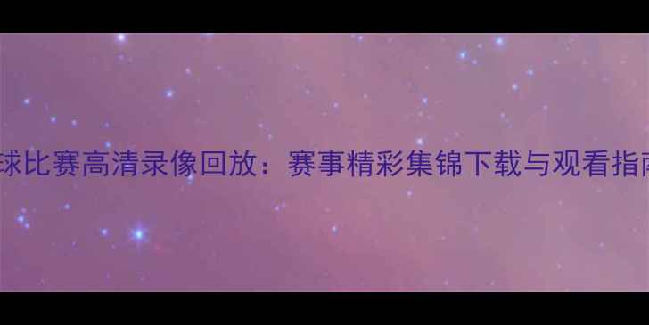 图片 足球比赛高清录像回放：赛事精彩集锦下载与观看指南1