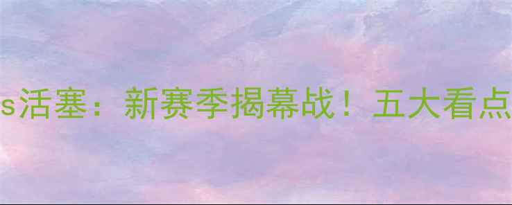 图片 足球焦点战骑士vs活塞：新赛季揭幕战！五大看点+球星预测全🔥⚽