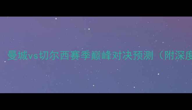 图片 足球焦点战：曼城vs切尔西赛季巅峰对决预测（附深度战术分析）