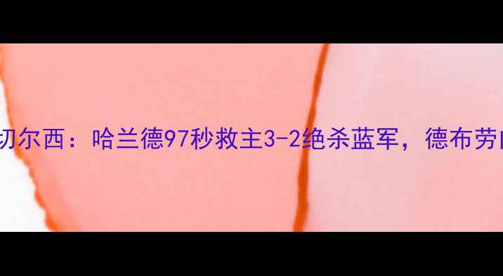图片 足球版赛果回顾曼城VS切尔西：哈兰德97秒救主3-2绝杀蓝军，德布劳内传射全包办赛季首冠1