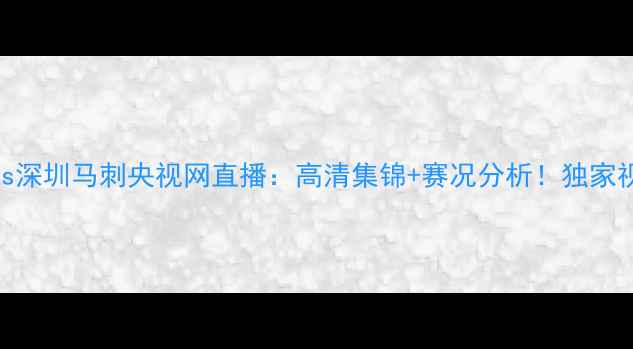 图片 足球盛宴上海海港vs深圳马刺央视网直播：高清集锦+赛况分析！独家视角解读中超焦点战