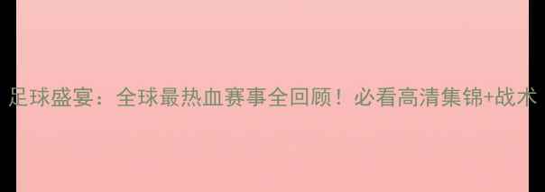 图片 足球盛宴：全球最热血赛事全回顾！必看高清集锦+战术