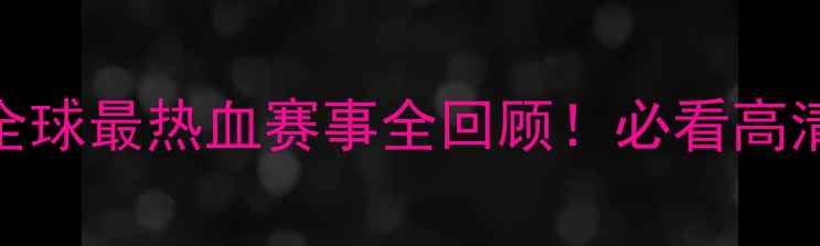 图片 足球盛宴：全球最热血赛事全回顾！必看高清集锦+战术1
