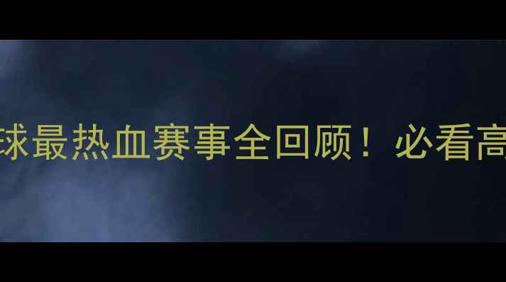 图片 足球盛宴：全球最热血赛事全回顾！必看高清集锦+战术2