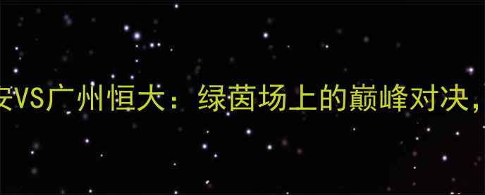 图片 足球经典战役北京国安VS广州恒大：绿茵场上的巅峰对决，3-1绝杀之战与战术1