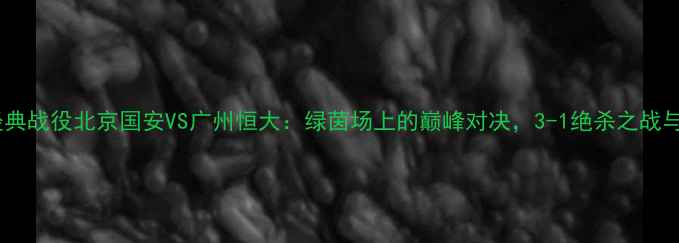 图片 足球经典战役北京国安VS广州恒大：绿茵场上的巅峰对决，3-1绝杀之战与战术2