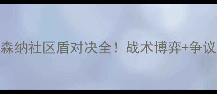 图片 足球经典战役回放：曼城vs阿森纳社区盾对决全！战术博弈+争议判罚+关键球员表现深度分析1