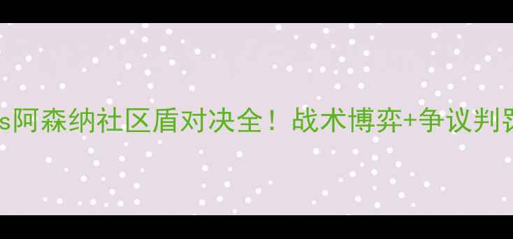 图片 足球经典战役回放：曼城vs阿森纳社区盾对决全！战术博弈+争议判罚+关键球员表现深度分析2