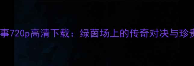 图片 足球经典赛事720p高清下载：绿茵场上的传奇对决与珍贵影像回顾1