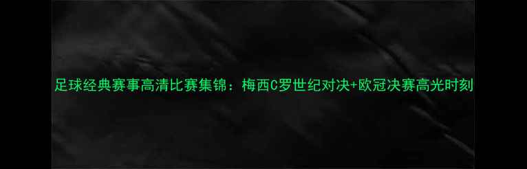 图片 足球经典赛事高清比赛集锦：梅西C罗世纪对决+欧冠决赛高光时刻