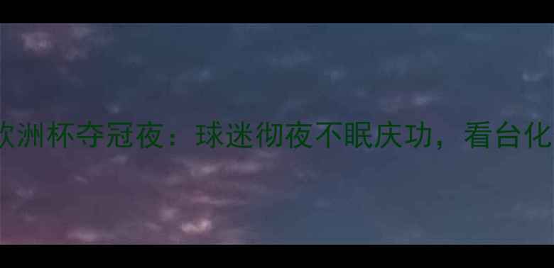 图片 足球胜利狂欢欧洲杯夺冠夜：球迷彻夜不眠庆功，看台化作欢乐海洋！1