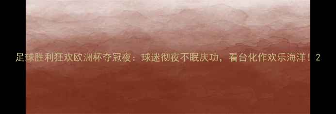 图片 足球胜利狂欢欧洲杯夺冠夜：球迷彻夜不眠庆功，看台化作欢乐海洋！2