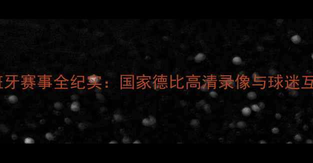 图片 足球西班牙赛事全纪实：国家德比高清录像与球迷互动指南2