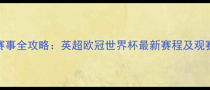 图片 足球赛事全攻略：英超欧冠世界杯最新赛程及观赛指南