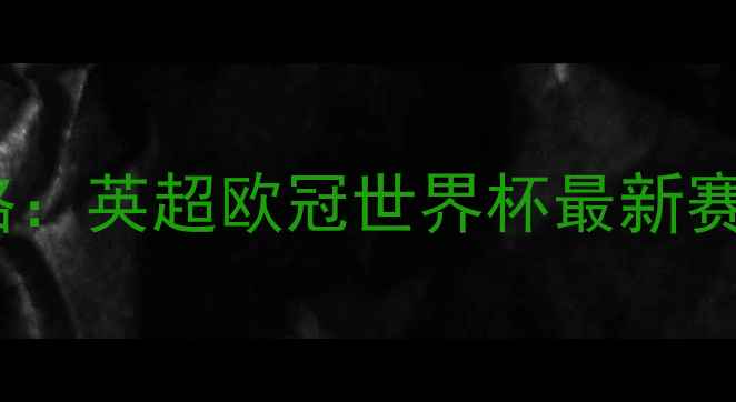 图片 足球赛事全攻略：英超欧冠世界杯最新赛程及观赛指南2