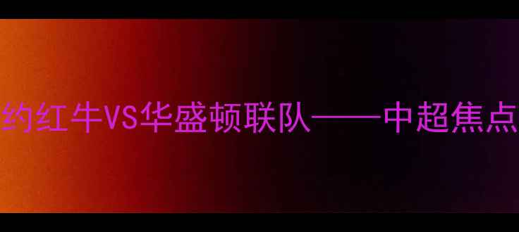 图片 足球赛事分析：纽约红牛VS华盛顿联队——中超焦点战战术与数据解读