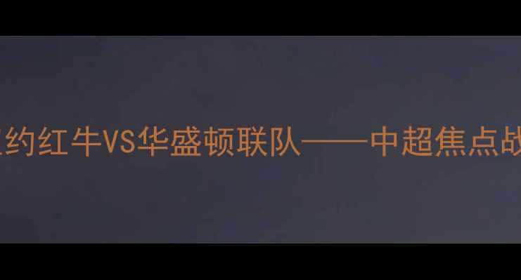 图片 足球赛事分析：纽约红牛VS华盛顿联队——中超焦点战战术与数据解读1