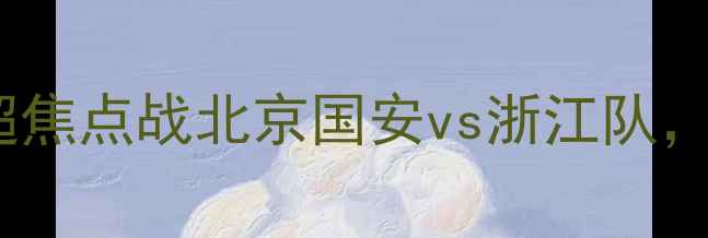 图片 足球赛事前瞻：中超焦点战北京国安vs浙江队，争冠关键战役深度2