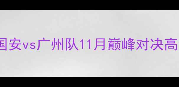图片 足球赛事前瞻：北京国安vs广州队11月巅峰对决高清直播+深度赛事分析