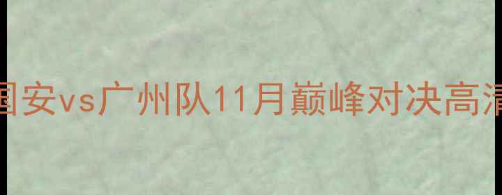 图片 足球赛事前瞻：北京国安vs广州队11月巅峰对决高清直播+深度赛事分析2