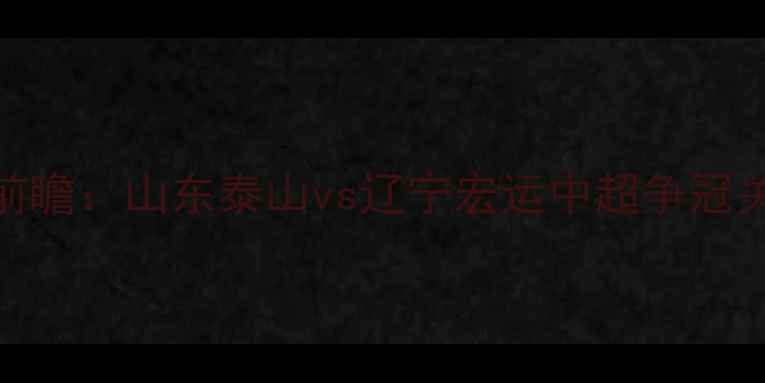 图片 足球赛事前瞻：山东泰山vs辽宁宏运中超争冠关键战深度