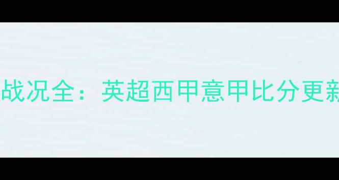 图片 足球赛事实时战况全：英超西甲意甲比分更新与竞猜策略1