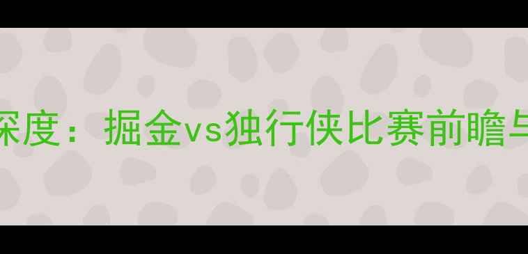 图片 足球赛事深度：掘金vs独行侠比赛前瞻与战术推演