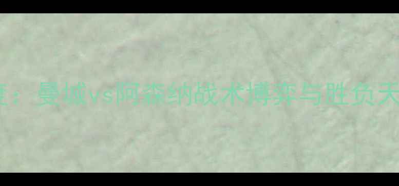 图片 足球赛事胜负深度：曼城vs阿森纳战术博弈与胜负天平倾斜关键因素2